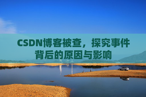 CSDN博客被查,探究事件背后的原因与影响